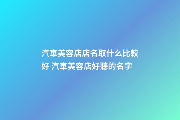 汽車美容店店名取什么比較好 汽車美容店好聽的名字-第1張-店鋪起名-玄機(jī)派